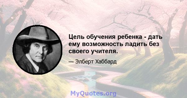 Цель обучения ребенка - дать ему возможность ладить без своего учителя.