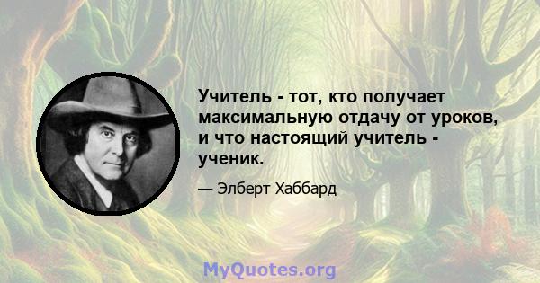 Учитель - тот, кто получает максимальную отдачу от уроков, и что настоящий учитель - ученик.