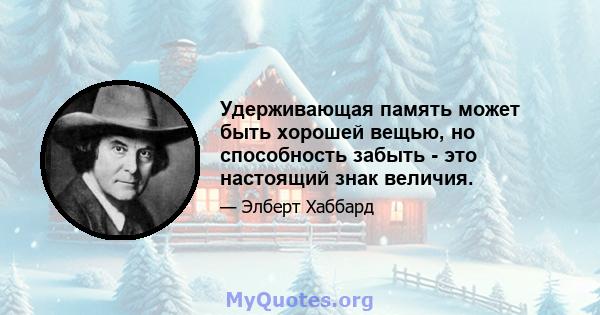 Удерживающая память может быть хорошей вещью, но способность забыть - это настоящий знак величия.