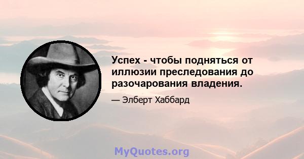 Успех - чтобы подняться от иллюзии преследования до разочарования владения.