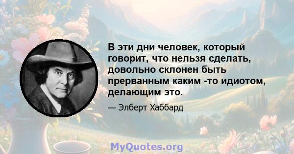 В эти дни человек, который говорит, что нельзя сделать, довольно склонен быть прерванным каким -то идиотом, делающим это.