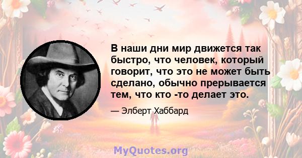 В наши дни мир движется так быстро, что человек, который говорит, что это не может быть сделано, обычно прерывается тем, что кто -то делает это.