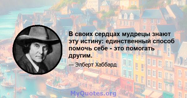 В своих сердцах мудрецы знают эту истину: единственный способ помочь себе - это помогать другим.