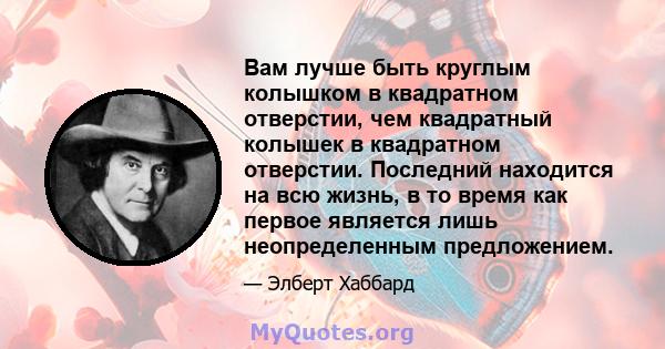 Вам лучше быть круглым колышком в квадратном отверстии, чем квадратный колышек в квадратном отверстии. Последний находится на всю жизнь, в то время как первое является лишь неопределенным предложением.