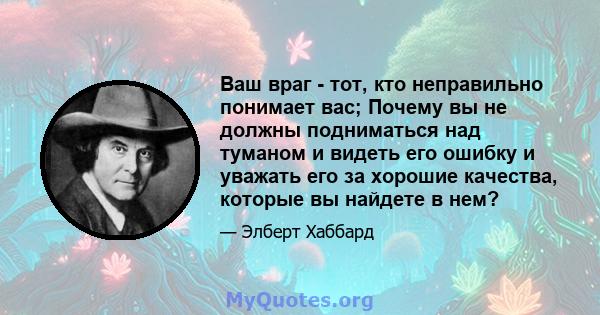 Ваш враг - тот, кто неправильно понимает вас; Почему вы не должны подниматься над туманом и видеть его ошибку и уважать его за хорошие качества, которые вы найдете в нем?