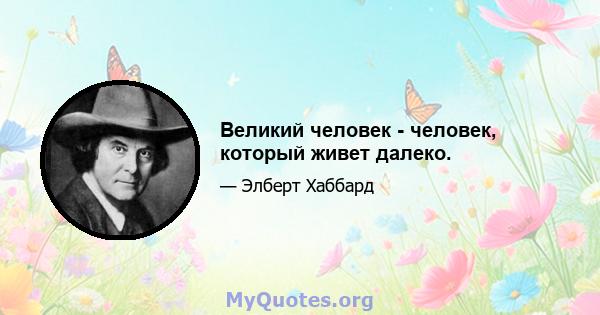 Великий человек - человек, который живет далеко.