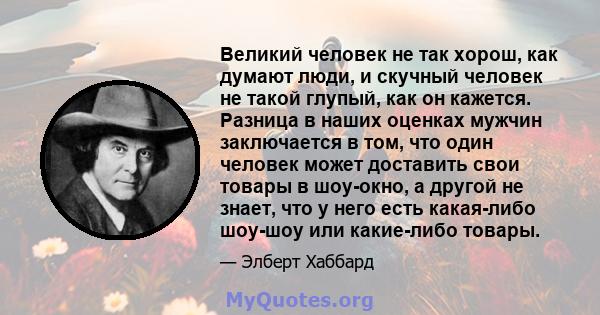 Великий человек не так хорош, как думают люди, и скучный человек не такой глупый, как он кажется. Разница в наших оценках мужчин заключается в том, что один человек может доставить свои товары в шоу-окно, а другой не