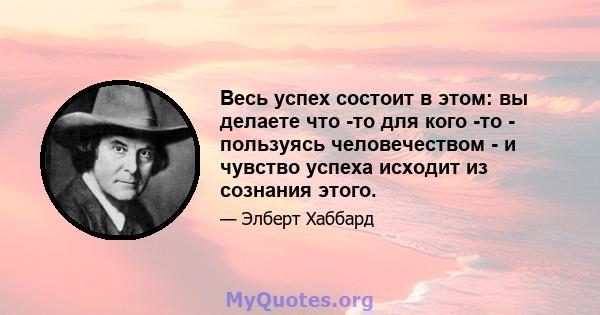 Весь успех состоит в этом: вы делаете что -то для кого -то - пользуясь человечеством - и чувство успеха исходит из сознания этого.