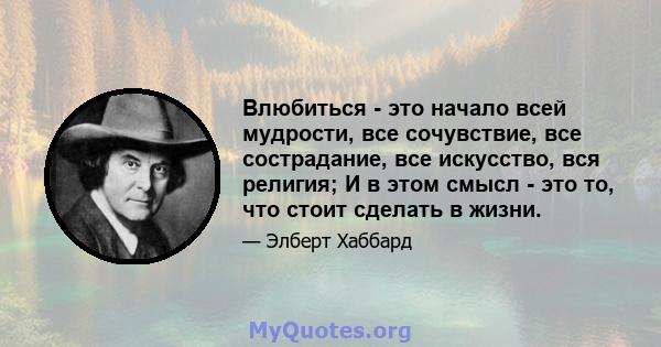 Влюбиться - это начало всей мудрости, все сочувствие, все сострадание, все искусство, вся религия; И в этом смысл - это то, что стоит сделать в жизни.