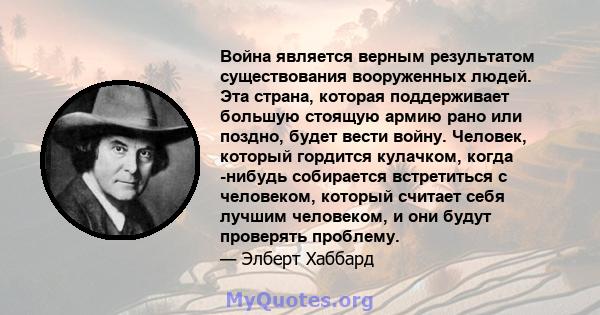 Война является верным результатом существования вооруженных людей. Эта страна, которая поддерживает большую стоящую армию рано или поздно, будет вести войну. Человек, который гордится кулачком, когда -нибудь собирается