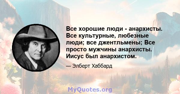 Все хорошие люди - анархисты. Все культурные, любезные люди; все джентльмены; Все просто мужчины анархисты. Иисус был анархистом.