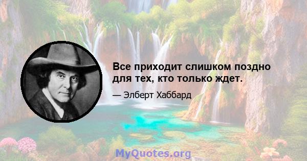 Все приходит слишком поздно для тех, кто только ждет.