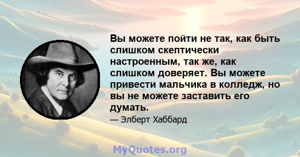 Вы можете пойти не так, как быть слишком скептически настроенным, так же, как слишком доверяет. Вы можете привести мальчика в колледж, но вы не можете заставить его думать.