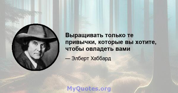 Выращивать только те привычки, которые вы хотите, чтобы овладеть вами