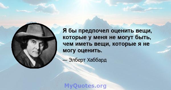 Я бы предпочел оценить вещи, которые у меня не могут быть, чем иметь вещи, которые я не могу оценить.