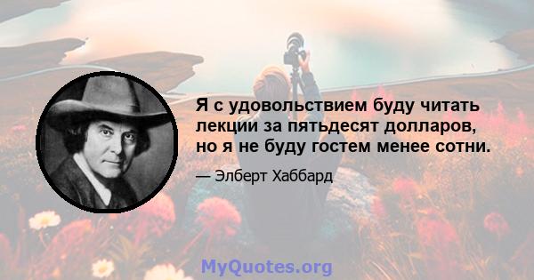 Я с удовольствием буду читать лекции за пятьдесят долларов, но я не буду гостем менее сотни.