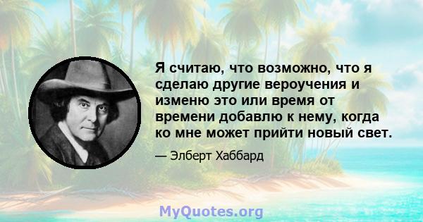 Я считаю, что возможно, что я сделаю другие вероучения и изменю это или время от времени добавлю к нему, когда ко мне может прийти новый свет.