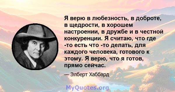 Я верю в любезность, в доброте, в щедрости, в хорошем настроении, в дружбе и в честной конкуренции. Я считаю, что где -то есть что -то делать, для каждого человека, готового к этому. Я верю, что я готов, прямо сейчас.