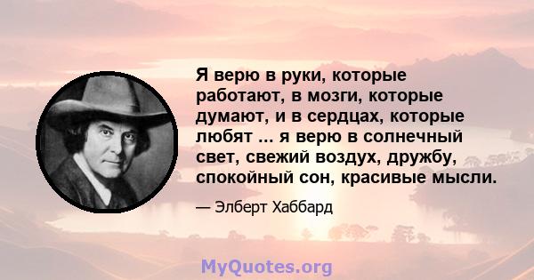 Я верю в руки, которые работают, в мозги, которые думают, и в сердцах, которые любят ... я верю в солнечный свет, свежий воздух, дружбу, спокойный сон, красивые мысли.