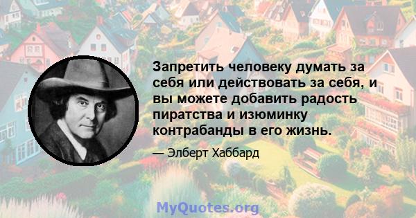 Запретить человеку думать за себя или действовать за себя, и вы можете добавить радость пиратства и изюминку контрабанды в его жизнь.