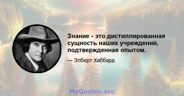 Знание - это дистиллированная сущность наших учреждений, подтвержденная опытом.