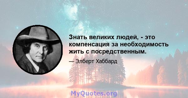 Знать великих людей, - это компенсация за необходимость жить с посредственным.