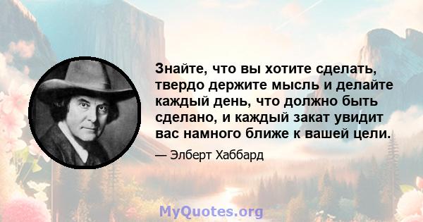 Знайте, что вы хотите сделать, твердо держите мысль и делайте каждый день, что должно быть сделано, и каждый закат увидит вас намного ближе к вашей цели.