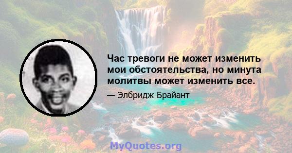 Час тревоги не может изменить мои обстоятельства, но минута молитвы может изменить все.