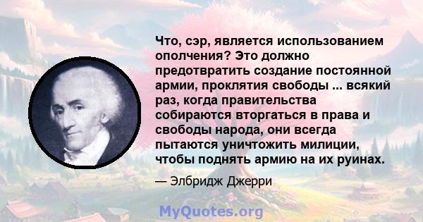 Что, сэр, является использованием ополчения? Это должно предотвратить создание постоянной армии, проклятия свободы ... всякий раз, когда правительства собираются вторгаться в права и свободы народа, они всегда пытаются