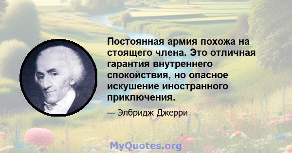 Постоянная армия похожа на стоящего члена. Это отличная гарантия внутреннего спокойствия, но опасное искушение иностранного приключения.