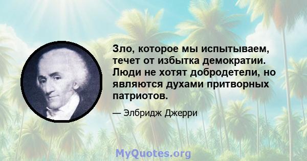 Зло, которое мы испытываем, течет от избытка демократии. Люди не хотят добродетели, но являются духами притворных патриотов.