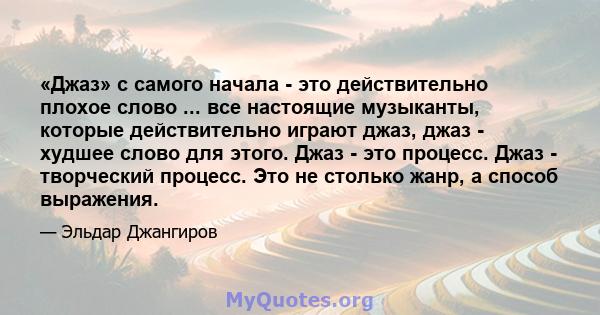 «Джаз» с самого начала - это действительно плохое слово ... все настоящие музыканты, которые действительно играют джаз, джаз - худшее слово для этого. Джаз - это процесс. Джаз - творческий процесс. Это не столько жанр,