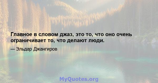 Главное в словом джаз, это то, что оно очень ограничивает то, что делают люди.