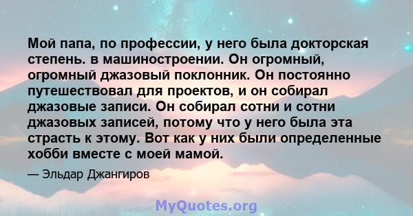 Мой папа, по профессии, у него была докторская степень. в машиностроении. Он огромный, огромный джазовый поклонник. Он постоянно путешествовал для проектов, и он собирал джазовые записи. Он собирал сотни и сотни