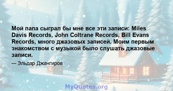 Мой папа сыграл бы мне все эти записи: Miles Davis Records, John Coltrane Records, Bill Evans Records, много джазовых записей. Моим первым знакомством с музыкой было слушать джазовые записи.