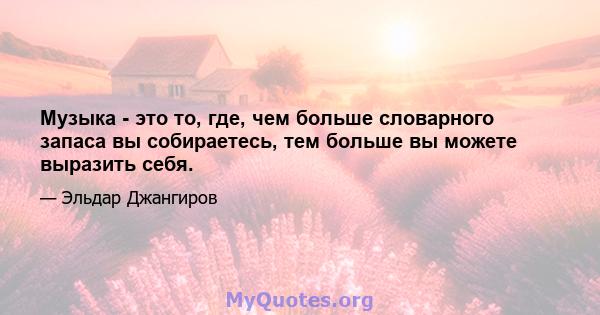 Музыка - это то, где, чем больше словарного запаса вы собираетесь, тем больше вы можете выразить себя.