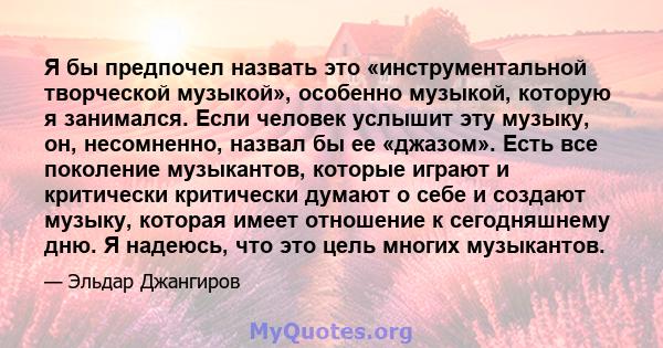 Я бы предпочел назвать это «инструментальной творческой музыкой», особенно музыкой, которую я занимался. Если человек услышит эту музыку, он, несомненно, назвал бы ее «джазом». Есть все поколение музыкантов, которые