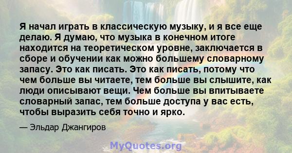 Я начал играть в классическую музыку, и я все еще делаю. Я думаю, что музыка в конечном итоге находится на теоретическом уровне, заключается в сборе и обучении как можно большему словарному запасу. Это как писать. Это