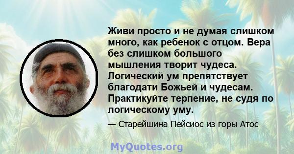 Живи просто и не думая слишком много, как ребенок с отцом. Вера без слишком большого мышления творит чудеса. Логический ум препятствует благодати Божьей и чудесам. Практикуйте терпение, не судя по логическому уму.