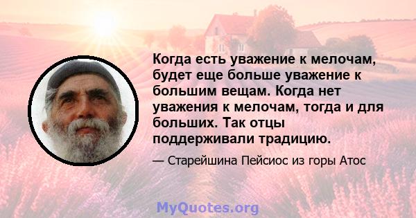 Когда есть уважение к мелочам, будет еще больше уважение к большим вещам. Когда нет уважения к мелочам, тогда и для больших. Так отцы поддерживали традицию.