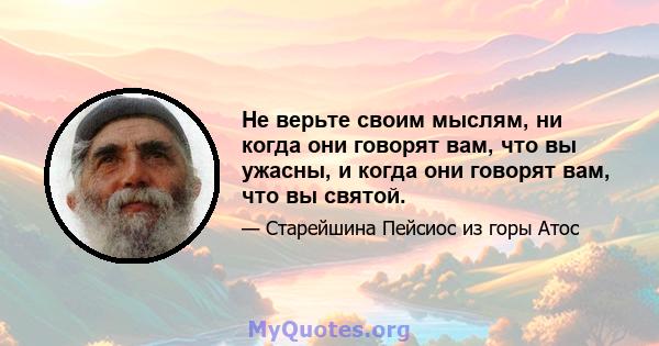 Не верьте своим мыслям, ни когда они говорят вам, что вы ужасны, и когда они говорят вам, что вы святой.