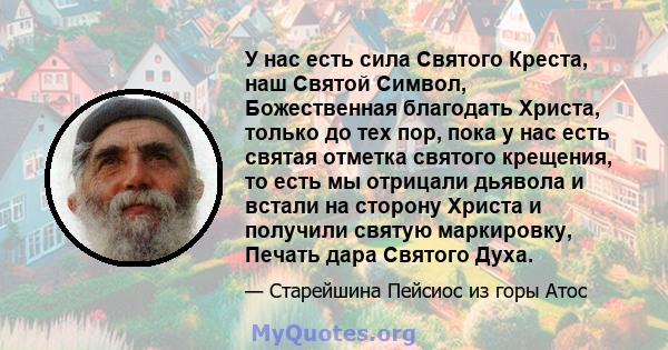 У нас есть сила Святого Креста, наш Святой Символ, Божественная благодать Христа, только до тех пор, пока у нас есть святая отметка святого крещения, то есть мы отрицали дьявола и встали на сторону Христа и получили