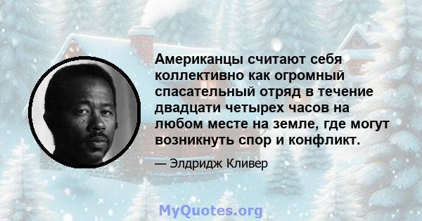 Американцы считают себя коллективно как огромный спасательный отряд в течение двадцати четырех часов на любом месте на земле, где могут возникнуть спор и конфликт.