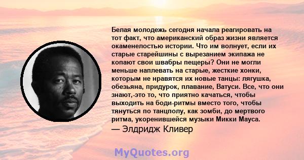 Белая молодежь сегодня начала реагировать на тот факт, что американский образ жизни является окаменелостью истории. Что им волнует, если их старые старейшины с вырезанием экипажа не копают свои швабры пещеры? Они не