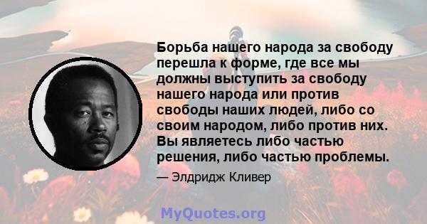 Борьба нашего народа за свободу перешла к форме, где все мы должны выступить за свободу нашего народа или против свободы наших людей, либо со своим народом, либо против них. Вы являетесь либо частью решения, либо частью 