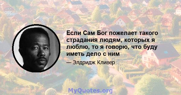 Если Сам Бог пожелает такого страдания людям, которых я люблю, то я говорю, что буду иметь дело с ним