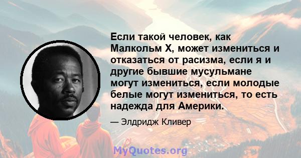 Если такой человек, как Малкольм Х, может измениться и отказаться от расизма, если я и другие бывшие мусульмане могут измениться, если молодые белые могут измениться, то есть надежда для Америки.