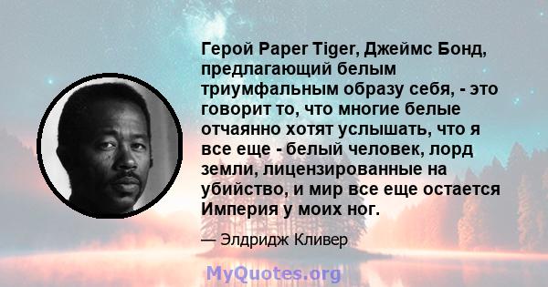 Герой Paper Tiger, Джеймс Бонд, предлагающий белым триумфальным образу себя, - это говорит то, что многие белые отчаянно хотят услышать, что я все еще - белый человек, лорд земли, лицензированные на убийство, и мир все