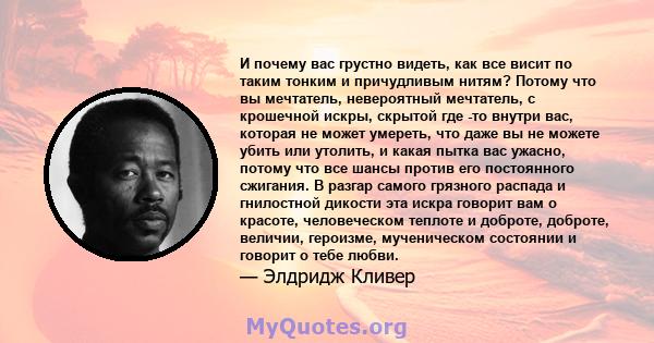 И почему вас грустно видеть, как все висит по таким тонким и причудливым нитям? Потому что вы мечтатель, невероятный мечтатель, с крошечной искры, скрытой где -то внутри вас, которая не может умереть, что даже вы не