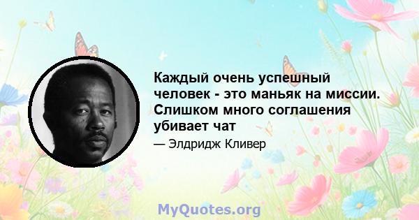 Каждый очень успешный человек - это маньяк на миссии. Слишком много соглашения убивает чат